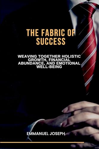 The Fabric of Success, Weaving Together Holistic Growth, Financial Abundance, and Emotional Well-being The Fabric of Success, Weaving Together Holistic Growth, Financial Abundance, and Emotional Well-being von Emmanuel Joseph