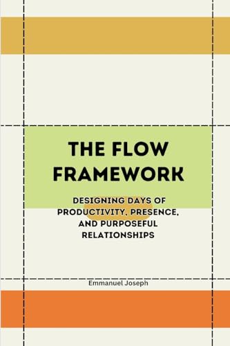 The Flow Framework, Designing Days of Productivity, Presence, and Purposeful Relationships The Flow Framework, Designing Days of Productivity, Presence, and Purposeful Relationships von Emmanuel Joseph