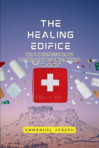 The Healing Edifice, How Architecture and Mythology Influence Modern Medicine von Emmanuel Joseph