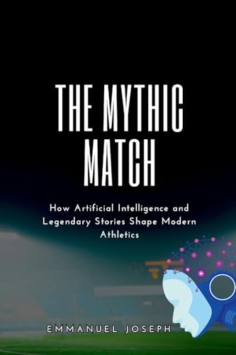 The Mythic Match, How Artificial Intelligence and Legendary Stories Shape Modern Athletics von Emmanuel Joseph