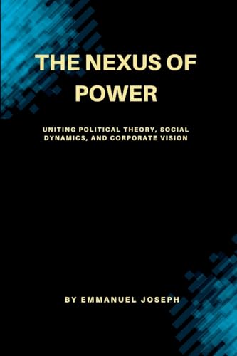 The Nexus of Power, Uniting Political Theory, Social Dynamics, and Corporate Vision The Nexus of Power, Uniting Political Theory, Social Dynamics, and Corporate Vision von Emmanuel Joseph