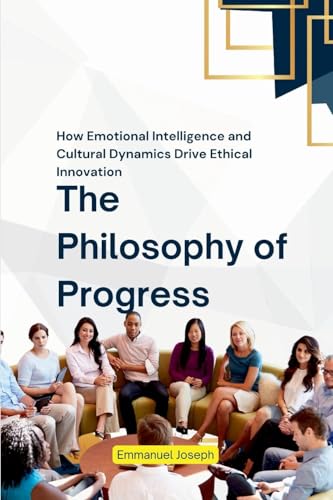 The Philosophy of Progress, How Emotional Intelligence and Cultural Dynamics Drive Ethical Innovation von Emmanuel Joseph