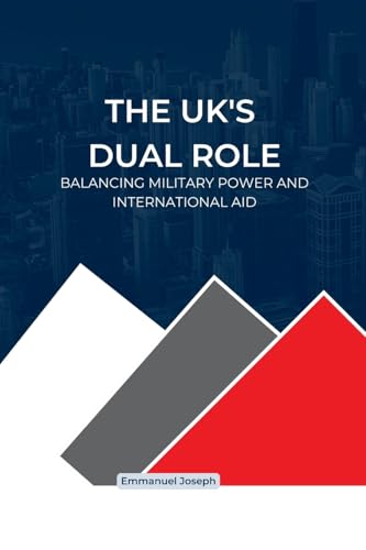 The UK's Dual Role, Balancing Military Power and International Aid: Balancing Military Power and International Aid The UK's Dual Role, Balancing Military Power and International Aid: Balancing Military Power and International Aid von Emmanuel Joseph