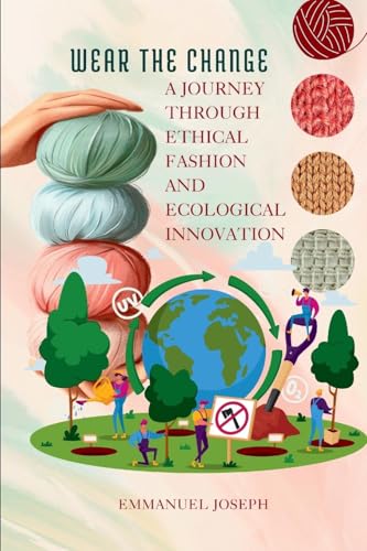 Wear the Change, A Journey Through Ethical Fashion and Ecological Innovation: A Journey Through Ethical Fashion and Ecological Innovation Wear the Change, A Journey Through Ethical Fashion and Ecological Innovation: A Journey Through Ethical Fashion and Ecological Innovation von Emmanuel Joseph