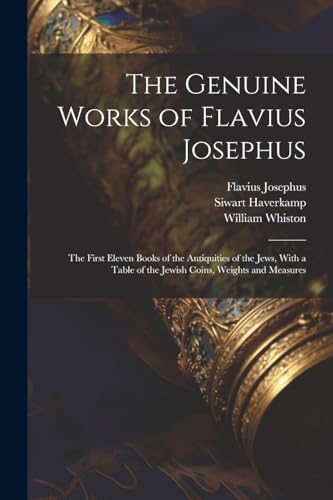 The Genuine Works of Flavius Josephus: The First Eleven Books of the Antiquities of the Jews, With a Table of the Jewish Coins, Weights and Measures von Legare Street Press