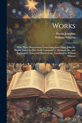 Works; With Three Dissertations, Concerning Jesus Christ, John the Baptist, James the Just, God's Command to Abraham, &c., and Explanatory Notes and Observations. Translated by William Whiston von Legare Street Press