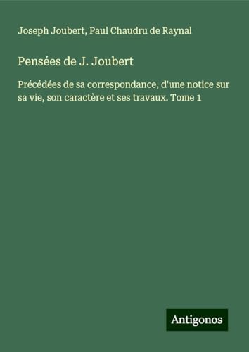Pensées de J. Joubert: Précédées de sa correspondance, d'une notice sur sa vie, son caractère et ses travaux. Tome 1 von Antigonos Verlag