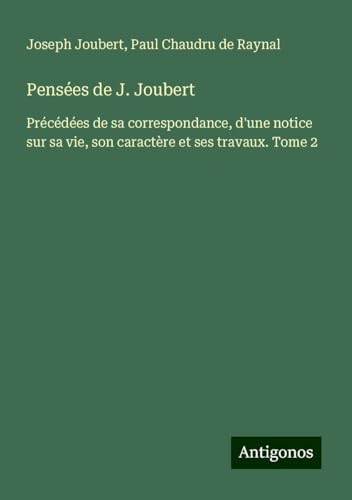 Pensées de J. Joubert: Précédées de sa correspondance, d'une notice sur sa vie, son caractère et ses travaux. Tome 2 von Antigonos Verlag
