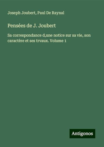 Pensées de J. Joubert: Sa correspondance d,une notice sur sa vie, son caractère et ses trvaux. Volume 1 von Antigonos Verlag