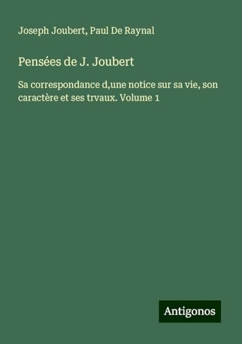 Pensées de J. Joubert: Sa correspondance d,une notice sur sa vie, son caractère et ses trvaux. Volume 1 von Antigonos Verlag