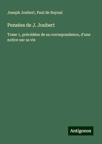 Pensées de J. Joubert: Tome 1, précédées de sa correspondence, d'une notice sur sa vie von Antigonos Verlag