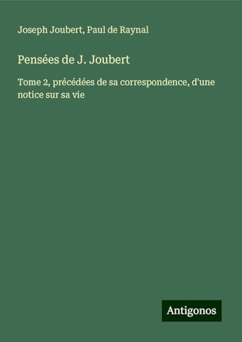 Pensées de J. Joubert: Tome 2, précédées de sa correspondence, d'une notice sur sa vie von Antigonos Verlag