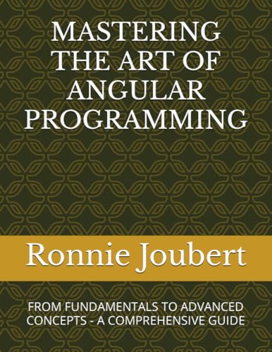 MASTERING THE ART OF ANGULAR PROGRAMMING: FROM FUNDAMENTALS TO ADVANCED CONCEPTS - A COMPREHENSIVE GUIDE (Mastering the Art of Programming)