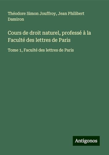 Cours de droit naturel, professé à la Faculté des lettres de Paris: Tome 1, Faculté des lettres de Paris von Antigonos Verlag