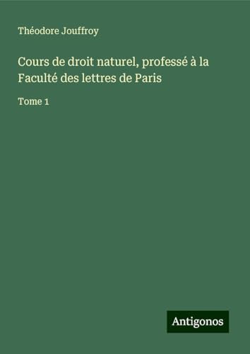 Cours de droit naturel, professé à la Faculté des lettres de Paris: Tome 1 von Antigonos Verlag