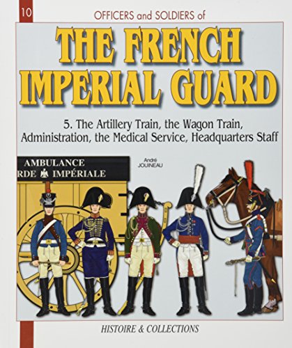 Officers and Soldiers of The French Imperial Guard 1804-1815: The Artillery Train-The Wagon Train, The Administration-the Medical Service, the ... 1804-1815 (Officers & Soldiers, Band 10)