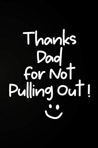 Thanks Dad For Not Pulling Out!: Funny Adult Fathers Day Card Alternative - Notebook Gift For Dad