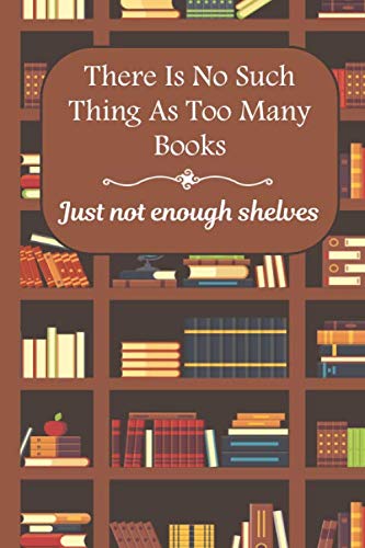 There Is No Such Thing As Too Many Books Just Not Enough Shelves: Reading Log Book Journal for Book Lovers, Book Review Journal to Write In