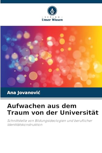Aufwachen aus dem Traum von der Universität: Schnittstelle von Bildungsideologien und beruflicher Identitätskonstruktion von Verlag Unser Wissen
