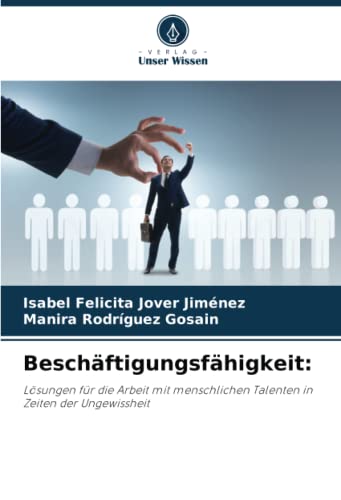 Beschäftigungsfähigkeit:: Lösungen für die Arbeit mit menschlichen Talenten in Zeiten der Ungewissheit von Verlag Unser Wissen
