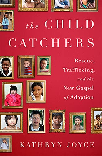 The Child Catchers: Rescue, Trafficking, and the New Gospel of Adoption