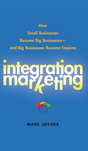 Integration Marketing: How Small Businesses Become Big Businesses - and Big Businesses Become Empires