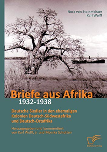 Briefe aus Afrika 1932-1938: Deutsche Siedler in den ehemaligen Kolonien Deutsch-Südwestafrika und Deutsch-Ostafrika: Herausgegeben Und Kommentiert Von Karl Wulff, Jr. Und Monika Schotten von Diplomica Verlag