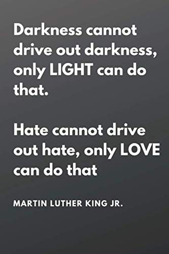 Darkness Cannot drive out darkness, only LIGHT can do that. Hate cannot drive out hate, only LOVE can do that MARTIN LUTHER KING JR.: martin luther ... / Journal Gift 100 Pages 6x9 Matte Cover