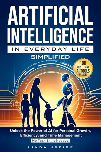 Artificial Intelligence in Everyday Life Simplified: Unlock the Power of AI for Personal Growth, Efficiency, and Time Management; No Tech Skills Needed