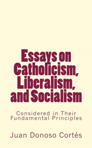Essays on Catholicism, Liberalism, and Socialism: Considered in Their Fundamental Principles Essays on Catholicism, Liberalism, and Socialism: Considered in Their Fundamental Principles