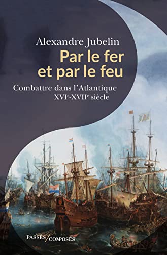 Par le fer et par le feu: Combattre dans l'Atlantique (XVIe -XVIIe siècles)