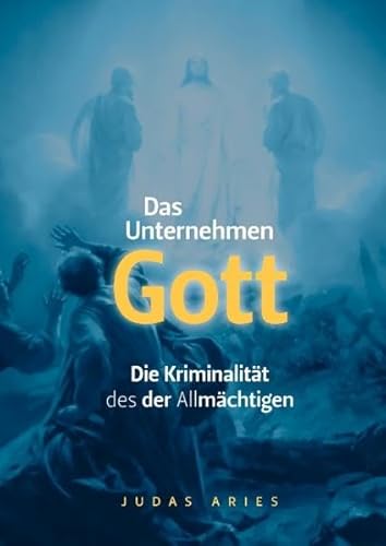 Das Unternehmen Gott: Die Kriminalität des der Allmächtigen