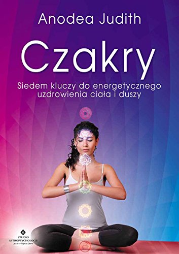 Czakry: Siedem kluczy do energetycznego uzdrowienia ciała i duszy
