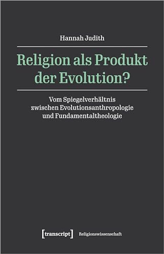Religion als Produkt der Evolution?: Vom Spiegelverhältnis zwischen Evolutionsanthropologie und Fundamentaltheologie (Religionswissenschaft) von transcript