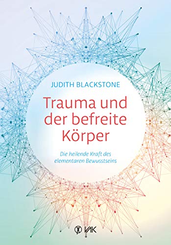 Trauma und der befreite Körper: Die heilende Kraft des elementaren Bewusstseins: Die heilende Kraft des fundamentalen Bewusstseins von VAK-Verlag