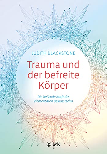 Trauma und der befreite Körper: Die heilende Kraft des elementaren Bewusstseins: Die heilende Kraft des fundamentalen Bewusstseins von VAK-Verlag