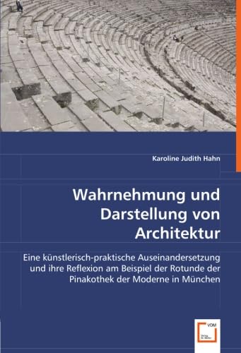 Wahrnehmung und Darstellung von Architektur: Eine künstlerisch-praktische Auseinandersetzung und ihre Reflexion am Beispiel der Rotunde der Pinakothek der Moderne in München von VDM Verlag Dr. Müller