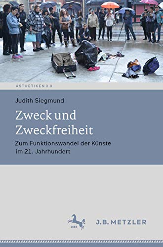 Zweck und Zweckfreiheit: Zum Funktionswandel der Künste im 21. Jahrhundert (Ästhetiken X.0 – Zeitgenössische Konturen ästhetischen Denkens) von J.B. Metzler