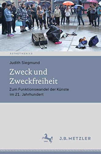 Zweck und Zweckfreiheit: Zum Funktionswandel der Künste im 21. Jahrhundert (Ästhetiken X.0 – Zeitgenössische Konturen ästhetischen Denkens)