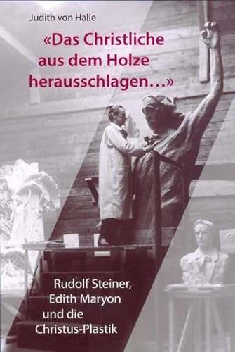 Das Christliche aus dem Holze herausschlagen ...: Rudolf Steiner, Edith Maryon und die Christus-Plastik