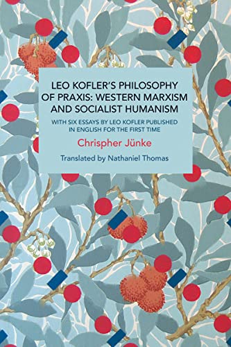 Leo Kofler’s Philosophy of Praxis: Western Marxism and Socialist Humanism: With Six Essays by Leo Kofler Published in English for the First Time (Historical Materialism)