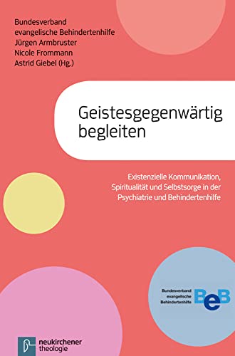 Geistesgegenwärtig begleiten: Existenzielle Kommunikation, Spiritualität und Selbstsorge in der Psychiatrie und in der Behindertenhilfe Geistesgegenwärtig begleiten: Existenzielle Kommunikation, Spiritualität und Selbstsorge in der Psychiatrie und in der Behindertenhilfe