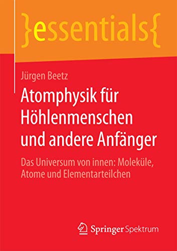 Atomphysik für Höhlenmenschen und andere Anfänger: Das Universum von innen: Moleküle, Atome und Elementarteilchen (essentials) von Springer Spektrum