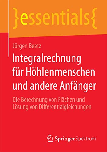 Integralrechnung für Höhlenmenschen und andere Anfänger: Die Berechnung von Flächen und Lösung von Differentialgleichungen (essentials) von Springer Spektrum