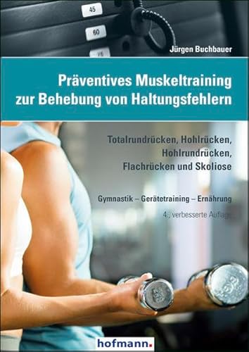 Präventives Muskeltraining zur Behebung von Haltungsfehlern: Totalrundrücken, Hohlrücken, Hohlrundrücken, Flachrücken und Skoliose, Gymnastik - Gerätetraining - Ernährung Präventives Muskeltraining zur Behebung von Haltungsfehlern: Totalrundrücken, Hohlrücken, Hohlrundrücken, Flachrücken und Skoliose, Gymnastik - Gerätetraining - Ernährung