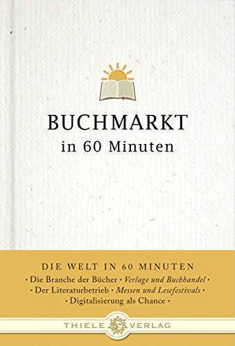 Buchmarkt in 60 Minuten: Die Branche der Bücher, Verlage und Buchhandel, Der Literaturbetrieb, Messen und Lesefestivals, Digitalisierung als Chance (Die Welt in 60 Minuten) von Thiele