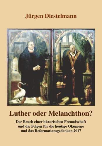 Luther oder Melanchthon?: Der Bruch einer historischen Freundschaft und die Folgen für die heutige Ökumene und das Reformationsgedenken 2017