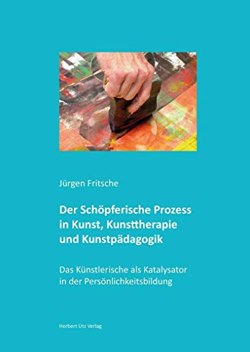 Der Schöpferische Prozess in Kunst, Kunsttherapie und Kunstpädagogik: Das Künstlerische als Katalysator in der Persönlichkeitsbildung (Kunstwissenschaften) von utzverlag GmbH