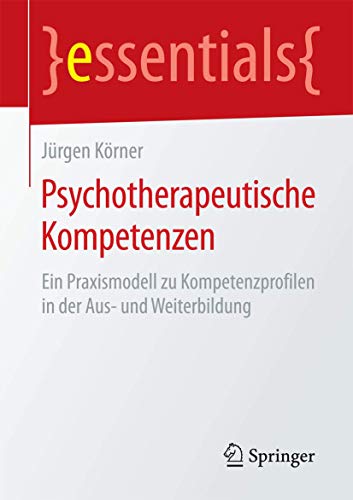 Psychotherapeutische Kompetenzen: Ein Praxismodell zu Kompetenzprofilen in der Aus- und Weiterbildung (essentials)