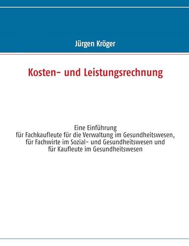 Kosten- und Leistungsrechnung: Eine Einführung für Fachkaufleute für die Verwaltung im Gesundheitswesen, für Fachwirte im Sozial- und Gesundheitswesen und für Kaufleute im Gesundheitswesen Kosten- und Leistungsrechnung: Eine Einführung für Fachkaufleute für die Verwaltung im Gesundheitswesen, für Fachwirte im Sozial- und Gesundheitswesen und für Kaufleute im Gesundheitswesen